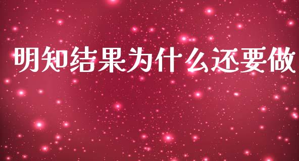 明知结果为什么还要做_https://m.eyunqq.com_新股申购_第1张