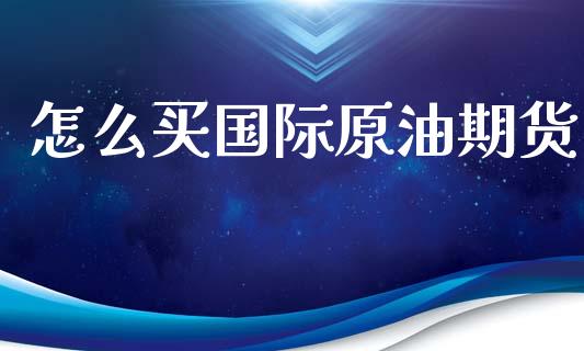 怎么买国际原油期货_https://m.eyunqq.com_融资融券_第1张