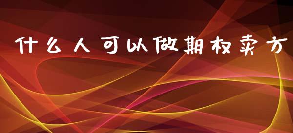 什么人可以做期权卖方_https://m.eyunqq.com_期货投资学习_第1张