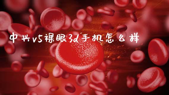 中兴v5裸眼3d手机怎么样_https://m.eyunqq.com_新股申购_第1张