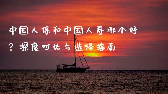 中国人保和中国人寿哪个好？深度对比与选择指南_https://m.eyunqq.com_基金交易_第1张