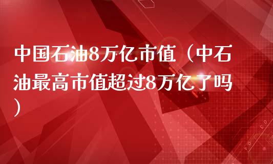 中国石油8万亿市值（中石油最高市值超过8万亿了吗）_https://m.eyunqq.com_基金交易_第1张