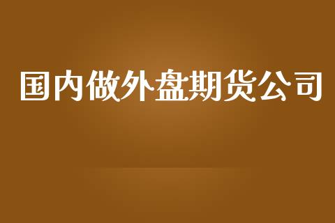 国内做外盘期货公司_https://m.eyunqq.com_融资融券_第1张