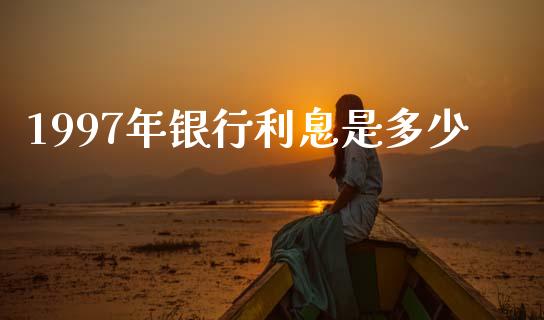 1997年银行利息是多少_https://m.eyunqq.com_融资融券_第1张