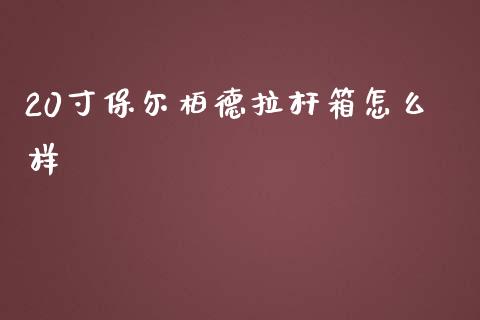 20寸保尔柏德拉杆箱怎么样_https://m.eyunqq.com_期货投资学习_第1张