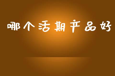 哪个活期产品好_https://m.eyunqq.com_新股申购_第1张
