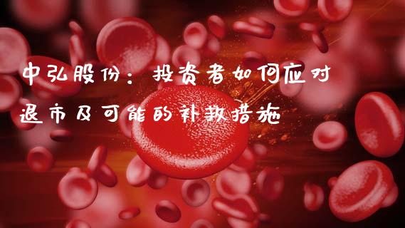 中弘股份：投资者如何应对退市及可能的补救措施_https://m.eyunqq.com_融资融券_第1张