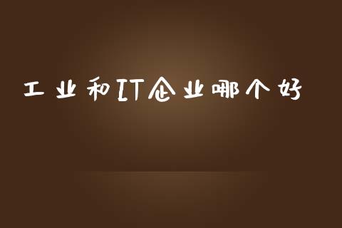 工业和IT企业哪个好_https://m.eyunqq.com_基金交易_第1张