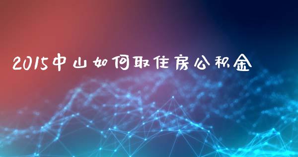 2015中山如何取住房公积金_https://m.eyunqq.com_期货投资学习_第1张