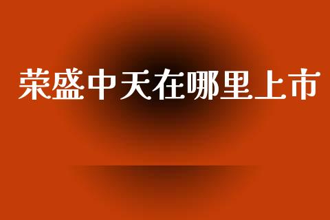 荣盛中天在哪里上市_https://m.eyunqq.com_基金交易_第1张
