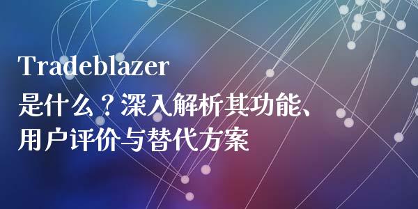 Tradeblazer 是什么?深入解析其功能、用户评价与替代方案_基金交易_第1张_期货投资学习_新股申购_融资融券_基金交易 Tradeblazer 是什么?深入解析其功能、用户评价与替代方案_https://m.eyunqq.com_基金交易_第1张