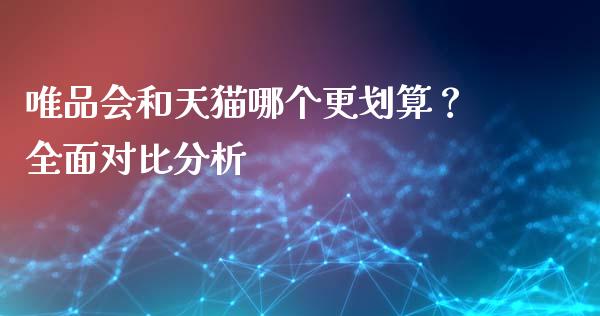 唯品会和天猫哪个更划算？全面对比分析_https://m.eyunqq.com_融资融券_第1张