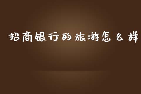 招商银行的旅游怎么样_https://m.eyunqq.com_基金交易_第1张