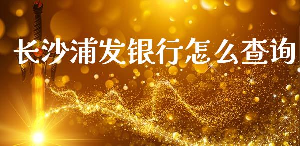 长沙浦发银行怎么查询_https://m.eyunqq.com_期货投资学习_第1张