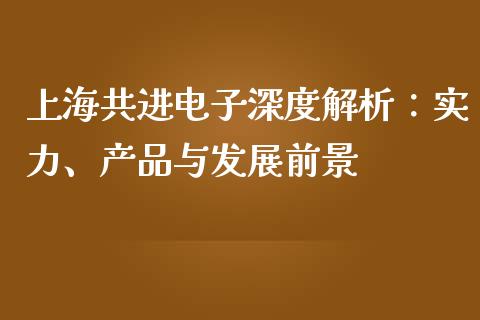 上海共进电子深度解析：实力、产品与发展前景_https://m.eyunqq.com_期货投资学习_第1张