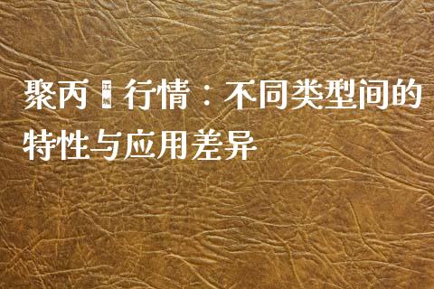 聚丙烯行情：不同类型间的特性与应用差异_https://m.eyunqq.com_新股申购_第1张