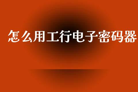 怎么用工行电子密码器_https://m.eyunqq.com_期货投资学习_第1张