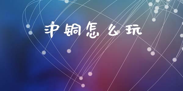 沪铜怎么玩_https://m.eyunqq.com_融资融券_第1张