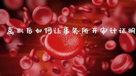 离职后如何让事务所开审计证明_https://m.eyunqq.com_期货投资学习_第1张