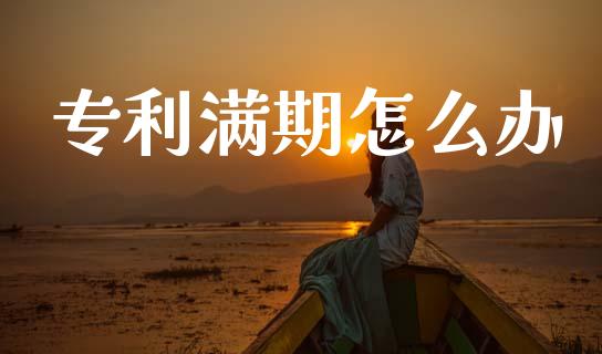 专利满期怎么办_https://m.eyunqq.com_基金交易_第1张