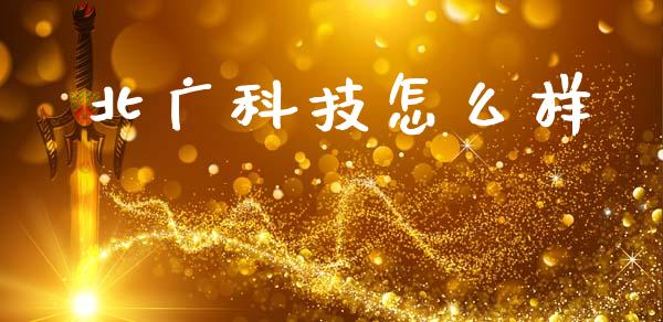 北广科技怎么样_https://m.eyunqq.com_融资融券_第1张