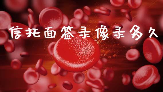 信托面签录像录多久_https://m.eyunqq.com_期货投资学习_第1张