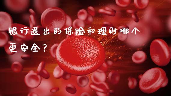 银行退出的保险和理财哪个更安全？_https://m.eyunqq.com_新股申购_第1张