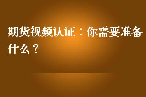 期货视频认证：你需要准备什么？_https://m.eyunqq.com_期货投资学习_第1张