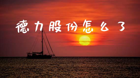 德力股份怎么了_https://m.eyunqq.com_期货投资学习_第1张
