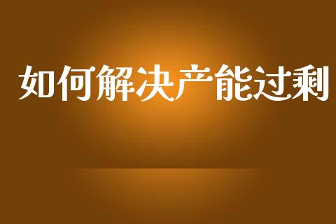 如何解决产能过剩_https://m.eyunqq.com_期货投资学习_第1张