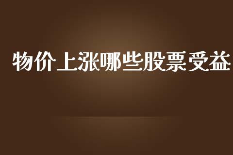 物价上涨哪些股票受益_https://m.eyunqq.com_基金交易_第1张
