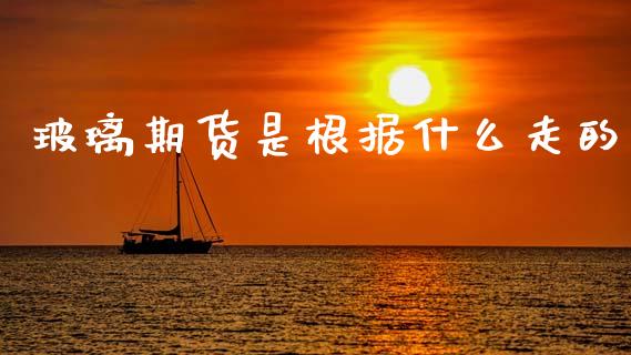 玻璃期货是根据什么走的_https://m.eyunqq.com_新股申购_第1张
