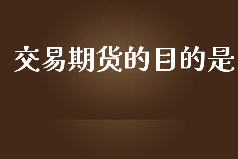 交易期货的目的是_https://m.eyunqq.com_融资融券_第1张