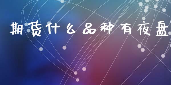 期货什么品种有夜盘_https://m.eyunqq.com_融资融券_第1张