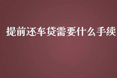 提前还车贷需要什么手续_https://m.eyunqq.com_新股申购_第1张