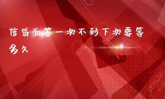 信贷面签一次不到下次要等多久_https://m.eyunqq.com_基金交易_第1张