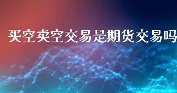 买空卖空交易是期货交易吗_https://m.eyunqq.com_期货投资学习_第1张