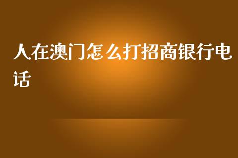 人在澳门怎么打招商银行电话_https://m.eyunqq.com_融资融券_第1张