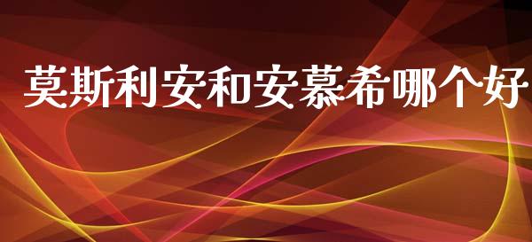 莫斯利安和安慕希哪个好_https://m.eyunqq.com_基金交易_第1张