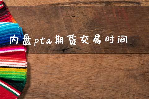 内盘pta期货交易时间_https://m.eyunqq.com_期货投资学习_第1张