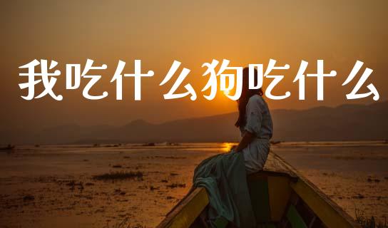 我吃什么狗吃什么_https://m.eyunqq.com_新股申购_第1张