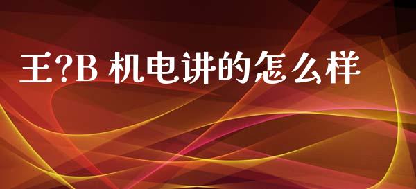 王?B 机电讲的怎么样_https://m.eyunqq.com_新股申购_第1张