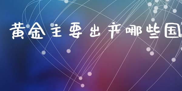 黄金主要出产哪些国_https://m.eyunqq.com_基金交易_第1张