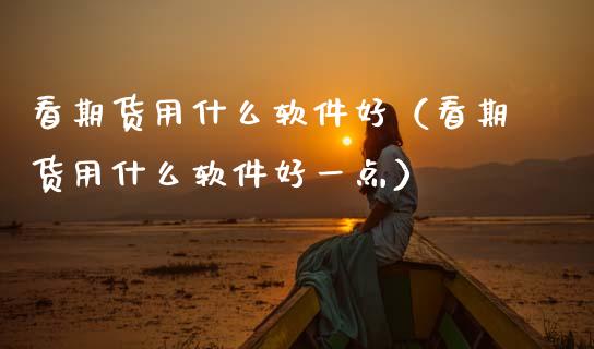 看期货用什么软件好(看期货用什么软件好一点)_融资融券_第1张_期货投资学习_新股申购_融资融券_基金交易 看期货用什么软件好(看期货用什么软件好一点)_https://m.eyunqq.com_融资融券_第1张