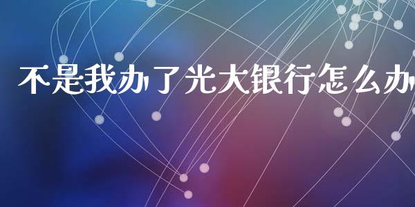 不是我办了光大银行怎么办_https://m.eyunqq.com_期货投资学习_第1张