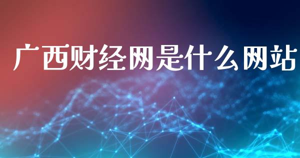 广西财经网是什么网站_https://m.eyunqq.com_融资融券_第1张