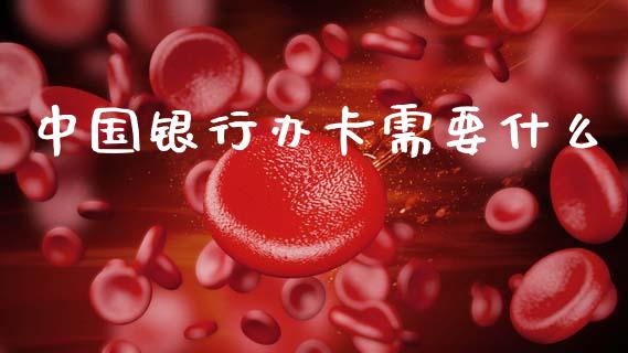 中国银行办卡需要什么_https://m.eyunqq.com_融资融券_第1张