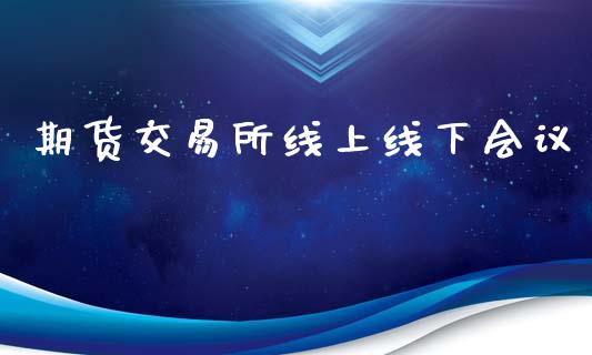 期货交易所线上线下会议_https://m.eyunqq.com_期货投资学习_第1张