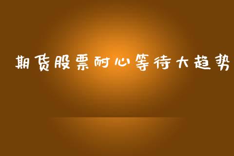 期货股票耐心等待大趋势_https://m.eyunqq.com_基金交易_第1张