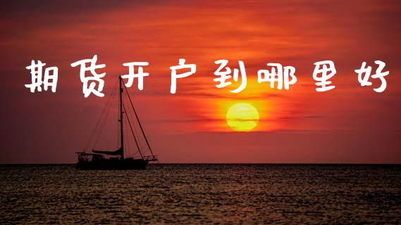 期货开户到哪里好_https://m.eyunqq.com_基金交易_第1张